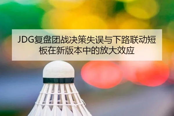 JDG复盘团战决策失误与下路联动短板在新版本中的放大效应